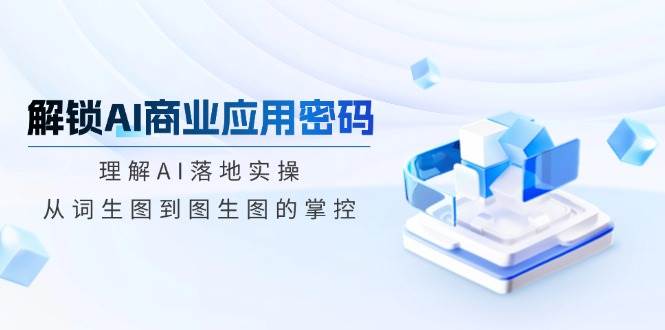 （14439期）解锁AI商业应用密码：理解AI落地实操，从词生图到图生图的掌控网赚项目-副业赚钱-互联网创业-资源整合时鹿网赚